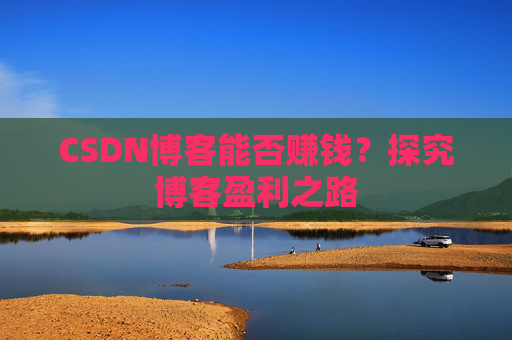 CSDN博客能否赚钱？探究博客盈利之路